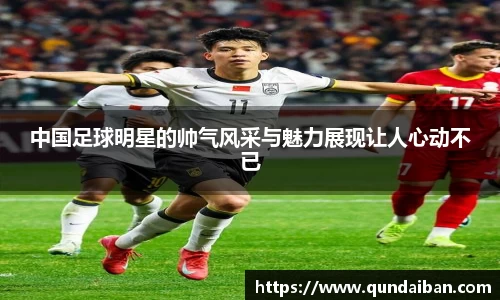 中国足球明星的帅气风采与魅力展现让人心动不已